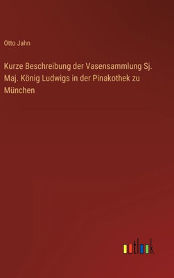 Kurze Beschreibung Der Vasensammlung Sj. Maj. König Ludwigs In Der Pinakothek Zu München (German Edition)
