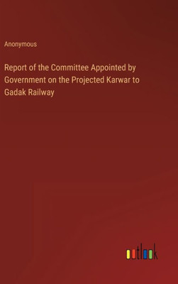 Report Of The Committee Appointed By Government On The Projected Karwar To Gadak Railway