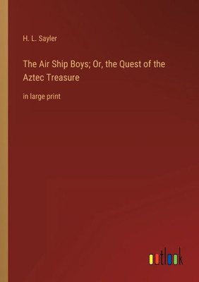 The Air Ship Boys; Or, The Quest Of The Aztec Treasure: In Large Print