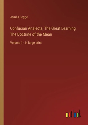 Confucian Analects, The Great Learning The Doctrine Of The Mean: Volume 1 - In Large Print