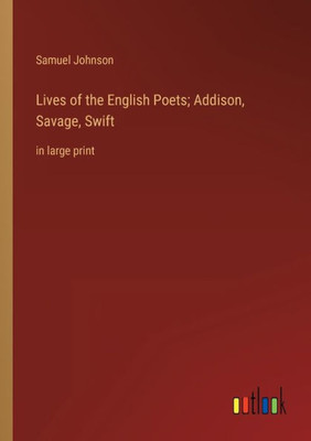 Lives Of The English Poets; Addison, Savage, Swift: In Large Print