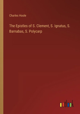 The Epistles Of S. Clement, S. Ignatus, S. Barnabas, S. Polycarp