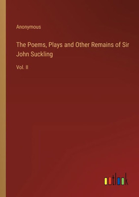 The Poems, Plays And Other Remains Of Sir John Suckling: Vol. Ii The Poems, Plays And Other Remains Of Sir John Suckling: Vol. Ii
