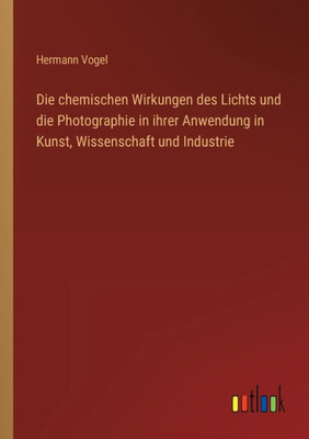 Die Chemischen Wirkungen Des Lichts Und Die Photographie In Ihrer Anwendung In Kunst, Wissenschaft Und Industrie (German Edition)