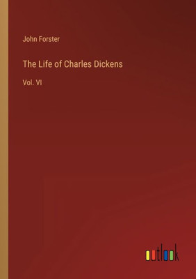 The Life Of Charles Dickens: Vol. Vi