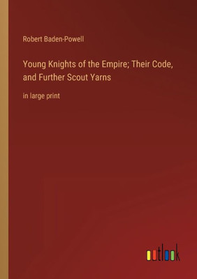 Young Knights Of The Empire; Their Code, And Further Scout Yarns: In Large Print