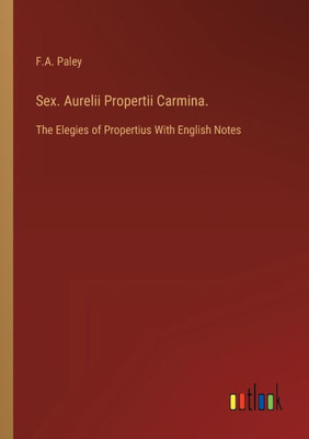 Sex. Aurelii Propertii Carmina.: The Elegies Of Propertius With English Notes