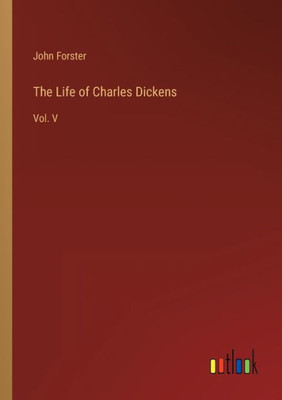 The Life Of Charles Dickens: Vol. V