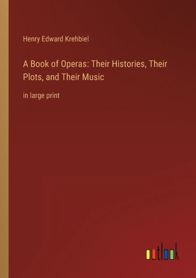 A Book Of Operas: Their Histories, Their Plots, And Their Music: In Large Print