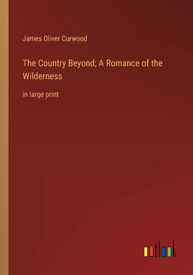 The Country Beyond; A Romance Of The Wilderness: In Large Print