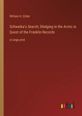 Schwatka's Search; Sledging In The Arctic In Quest Of The Franklin Records: In Large Print