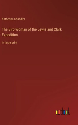 The Bird-Woman Of The Lewis And Clark Expedition: In Large Print