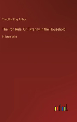 The Iron Rule; Or, Tyranny In The Household: In Large Print