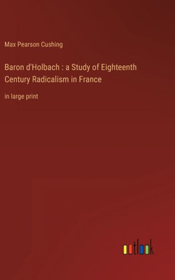 Baron D'Holbach: A Study Of Eighteenth Century Radicalism In France: In Large Print Baron D'Holbach: A Study Of Eighteenth Century Radicalism In France: In Large Print