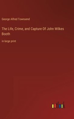 The Life, Crime, And Capture Of John Wilkes Booth: In Large Print