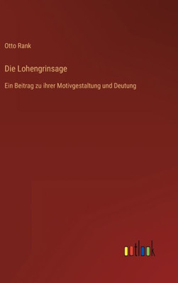 Die Lohengrinsage: Ein Beitrag Zu Ihrer Motivgestaltung Und Deutung (German Edition) Die Lohengrinsage: Ein Beitrag Zu Ihrer Motivgestaltung Und Deutung (German Edition)
