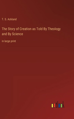 The Story Of Creation As Told By Theology And By Science: In Large Print The Story Of Creation As Told By Theology And By Science: In Large Print