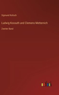Ludwig Kossuth Und Clemens Metternich: Zweiter Band (German Edition) Ludwig Kossuth Und Clemens Metternich: Zweiter Band (German Edition)