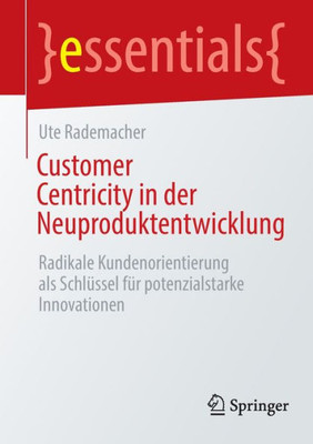 Customer Centricity In Der Neuproduktentwicklung: Radikale Kundenorientierung Als Schlüssel Für Potenzialstarke Innovationen (Essentials) (German Edition)
