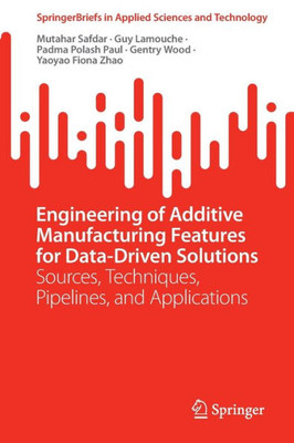 Engineering Of Additive Manufacturing Features For Data-Driven Solutions: Sources, Techniques, Pipelines, And Applications (Springerbriefs In Applied Sciences And Technology)