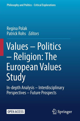 Values  Politics  Religion: The European Values Study: In-Depth Analysis  Interdisciplinary Perspectives  Future Prospects (Philosophy And Politics - Critical Explorations, 26)