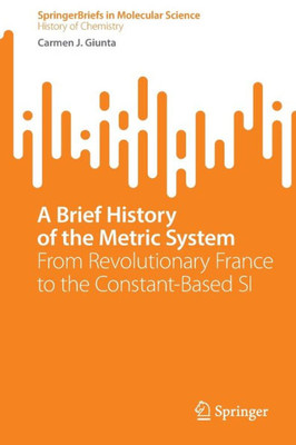 A Brief History Of The Metric System: From Revolutionary France To The Constant-Based Si (Springerbriefs In Molecular Science)