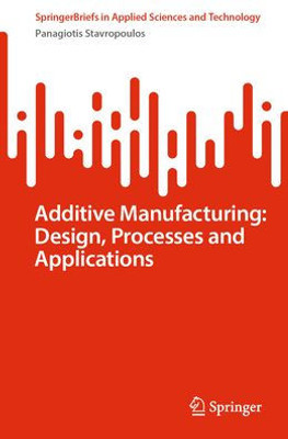 Additive Manufacturing: Design, Processes And Applications (Springerbriefs In Applied Sciences And Technology)