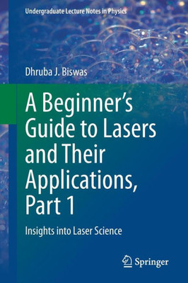 A BeginnerS Guide To Lasers And Their Applications, Part 1: Insights Into Laser Science (Undergraduate Lecture Notes In Physics)