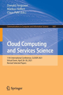 Cloud Computing And Services Science: 11Th International Conference, Closer 2021, Virtual Event, April 2830, 2021, Revised Selected Papers (Communications In Computer And Information Science, 1607)