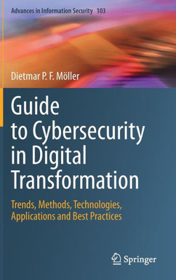 Guide To Cybersecurity In Digital Transformation: Trends, Methods, Technologies, Applications And Best Practices (Advances In Information Security, 103)