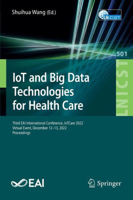 Iot And Big Data Technologies For Health Care: Third Eai International Conference, Iotcare 2022, Virtual Event, December 12-13, 2022, Proceedings ... And Telecommunications Engineering, 501)