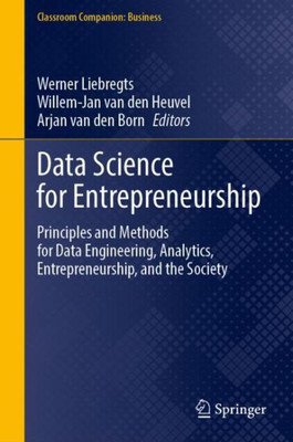 Data Science For Entrepreneurship: Principles And Methods For Data Engineering, Analytics, Entrepreneurship, And The Society (Classroom Companion: Business)