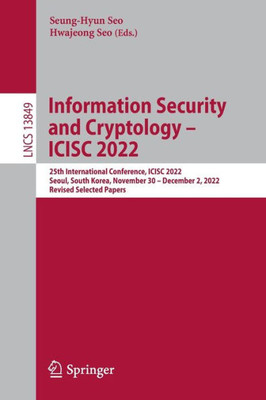 Information Security And Cryptology  Icisc 2022: 25Th International Conference, Icisc 2022, Seoul, South Korea, November 30  December 2, 2022, ... (Lecture Notes In Computer Science, 13849)