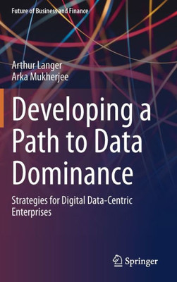 Developing A Path To Data Dominance: Strategies For Digital Data-Centric Enterprises (Future Of Business And Finance)