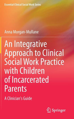 An Integrative Approach To Clinical Social Work Practice With Children Of Incarcerated Parents: A Clinician's Guide (Essential Clinical Social Work Series)