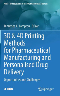 3D & 4D Printing Methods For Pharmaceutical Manufacturing And Personalised Drug Delivery: Opportunities And Challenges (Aaps Introductions In The Pharmaceutical Sciences, 11)