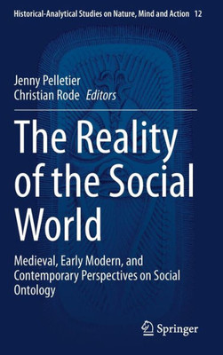 The Reality Of The Social World: Medieval, Early Modern, And Contemporary Perspectives On Social Ontology (Historical-Analytical Studies On Nature, Mind And Action, 12)