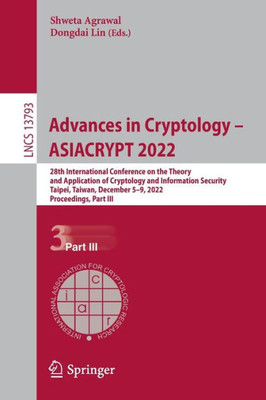 Advances In Cryptology  Asiacrypt 2022: 28Th International Conference On The Theory And Application Of Cryptology And Information Security, Taipei, ... (Lecture Notes In Computer Science, 13793)