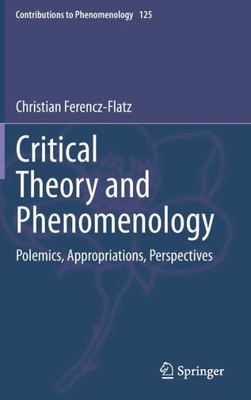 Critical Theory And Phenomenology: Polemics, Appropriations, Perspectives (Contributions To Phenomenology, 125)