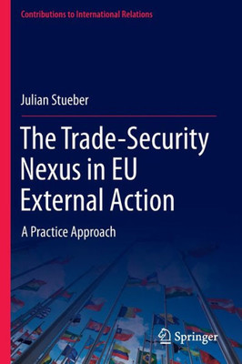 The Trade-Security Nexus In Eu External Action: A Practice Approach (Contributions To International Relations)