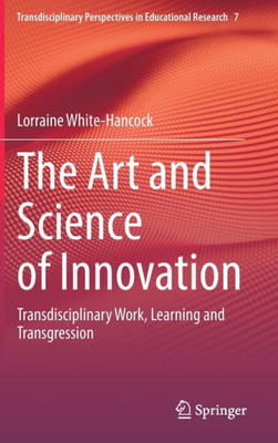 The Art And Science Of Innovation: Transdisciplinary Work, Learning And Transgression (Transdisciplinary Perspectives In Educational Research, 7)