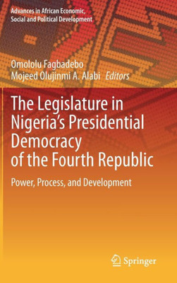 The Legislature In NigeriaS Presidential Democracy Of The Fourth Republic: Power, Process, And Development (Advances In African Economic, Social And Political Development)