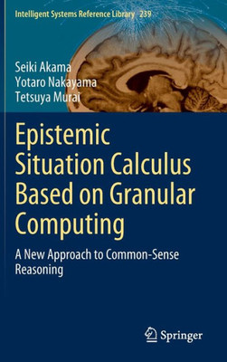 Epistemic Situation Calculus Based On Granular Computing: A New Approach To Common-Sense Reasoning (Intelligent Systems Reference Library, 239)