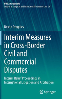 Interim Measures In Cross-Border Civil And Commercial Disputes: Interim Relief Proceedings In International Litigation And Arbitration (European Yearbook Of International Economic Law, 30)