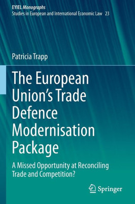 The European UnionS Trade Defence Modernisation Package: A Missed Opportunity At Reconciling Trade And Competition? (European Yearbook Of International Economic Law, 23)