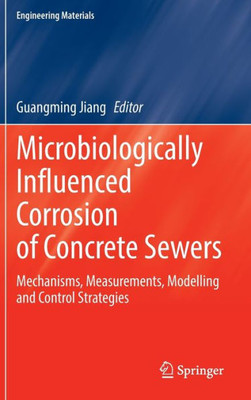 Microbiologically Influenced Corrosion Of Concrete Sewers: Mechanisms, Measurements, Modelling And Control Strategies (Engineering Materials)