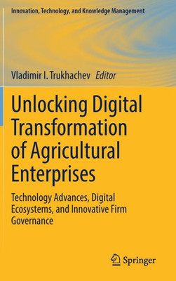 Unlocking Digital Transformation Of Agricultural Enterprises: Technology Advances, Digital Ecosystems, And Innovative Firm Governance (Innovation, Technology, And Knowledge Management)