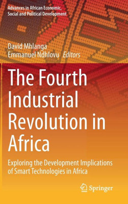 The Fourth Industrial Revolution In Africa: Exploring The Development Implications Of Smart Technologies In Africa (Advances In African Economic, Social And Political Development)