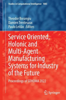 Service Oriented, Holonic And Multi-Agent Manufacturing Systems For Industry Of The Future: Proceedings Of Sohoma 2022 (Studies In Computational Intelligence, 1083)