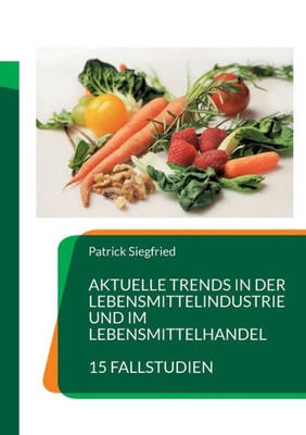 Aktuelle Trends In Der Lebensmittelindustrie Und Im Lebensmittelhandel: 15 Fallstudien (German Edition)